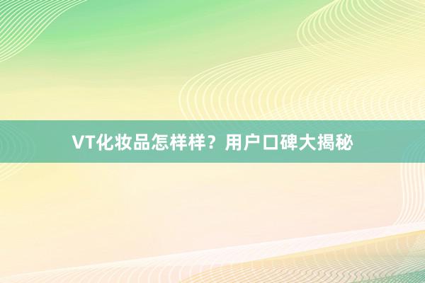 VT化妆品怎样样？用户口碑大揭秘