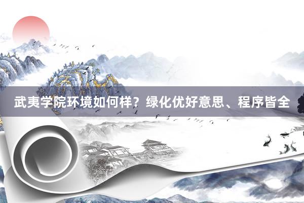 武夷学院环境如何样？绿化优好意思、程序皆全